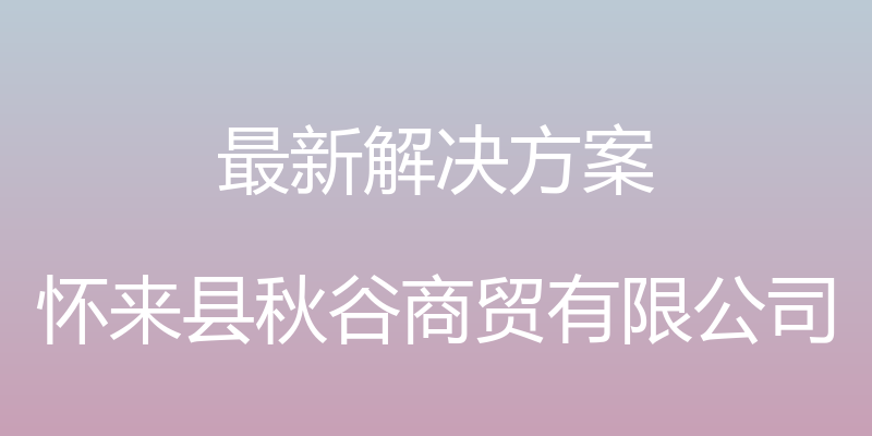 最新解决方案 - 怀来县秋谷商贸有限公司