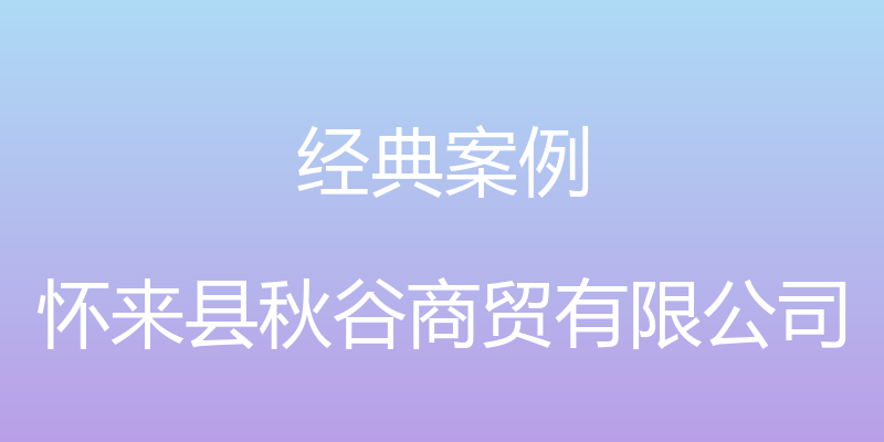 经典案例 - 怀来县秋谷商贸有限公司