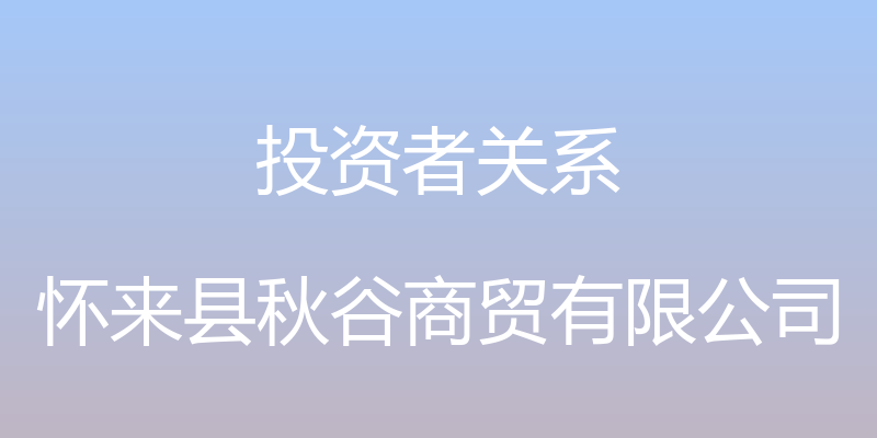 投资者关系 - 怀来县秋谷商贸有限公司