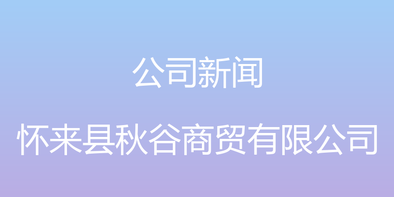 公司新闻 - 怀来县秋谷商贸有限公司