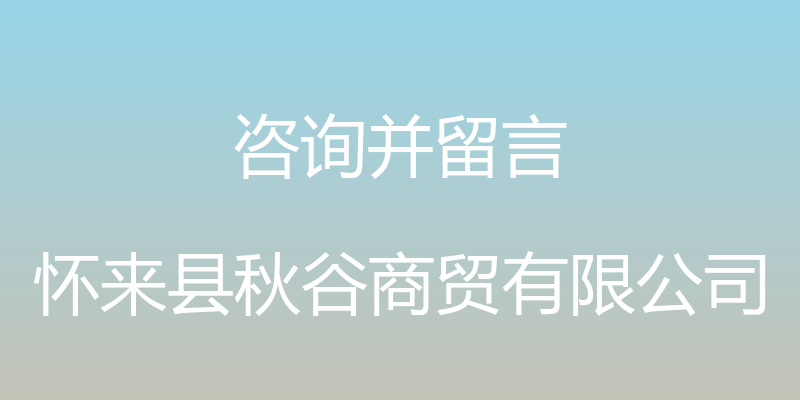 咨询并留言 - 怀来县秋谷商贸有限公司